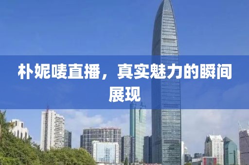 朴妮唛直播，真实魅力的瞬间展现