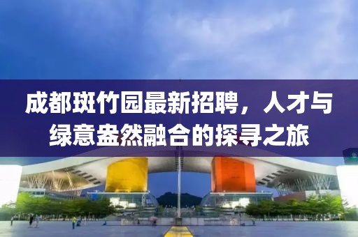 成都斑竹园最新招聘，人才与绿意盎然融合的探寻之旅