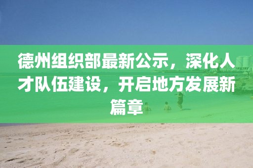德州组织部最新公示，深化人才队伍建设，开启地方发展新篇章