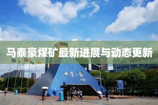 马泰豪煤矿最新进展与动态更新