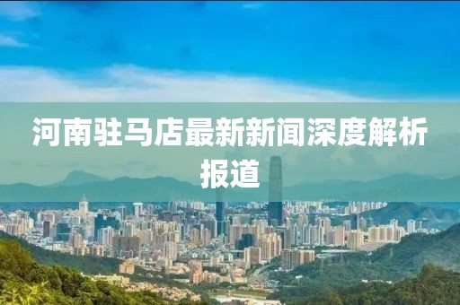 河南驻马店最新新闻深度解析报道