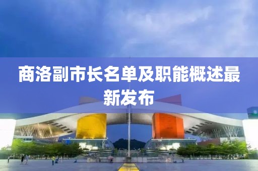 商洛副市长名单及职能概述最新发布