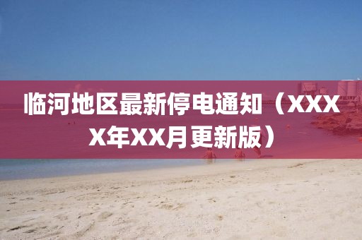 临河地区最新停电通知（XXXX年XX月更新版）