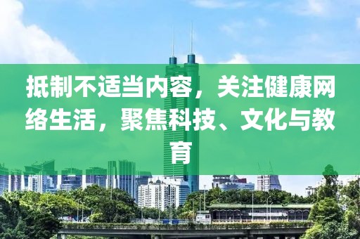 抵制不适当内容，关注健康网络生活，聚焦科技、文化与教育