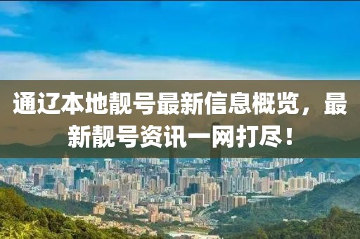 通辽本地靓号最新信息概览，最新靓号资讯一网打尽！