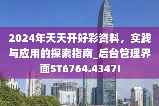 2024年天天开好彩资料，实践与应用的探索指南_后台管理界面ST6764.4347I