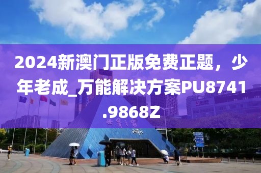 2024新澳门正版免费正题，少年老成_万能解决方案PU8741.9868Z