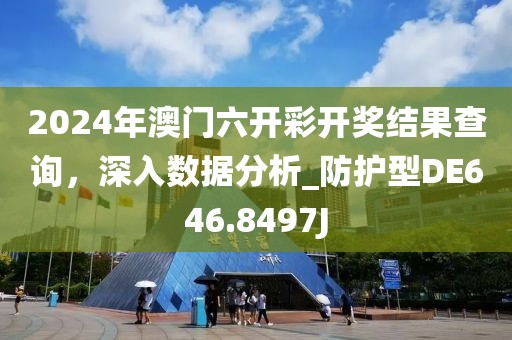 2024年澳门六开彩开奖结果查询，深入数据分析_防护型DE646.8497J