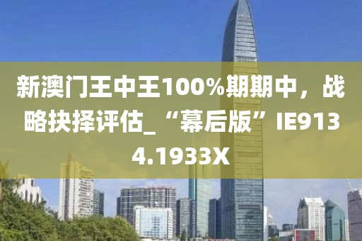 新澳门王中王100%期期中，战略抉择评估_“幕后版”IE9134.1933X
