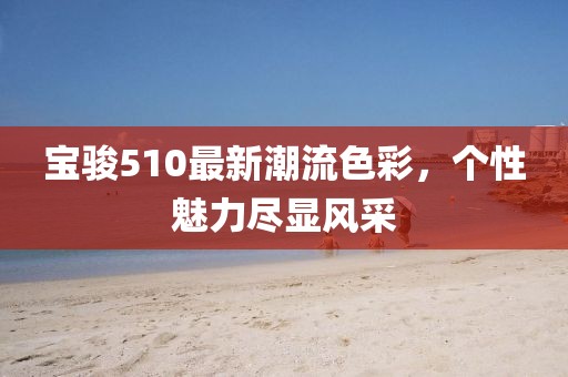 宝骏510最新潮流色彩，个性魅力尽显风采