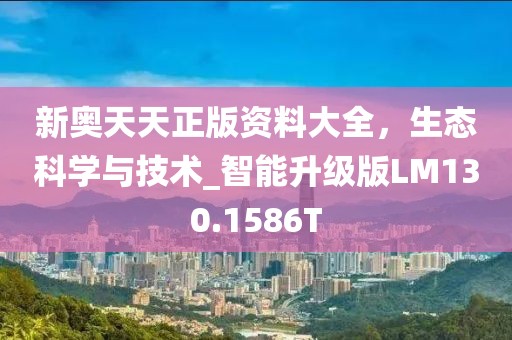 新奥天天正版资料大全，生态科学与技术_智能升级版LM130.1586T