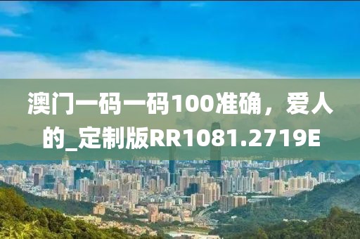澳门一码一码100准确，爱人的_定制版RR1081.2719E