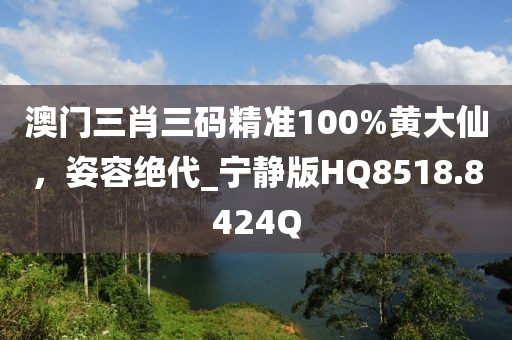 澳门三肖三码精准100%黄大仙，姿容绝代_宁静版HQ8518.8424Q
