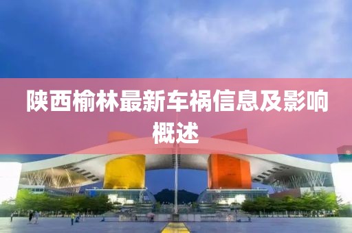 陕西榆林最新车祸信息及影响概述