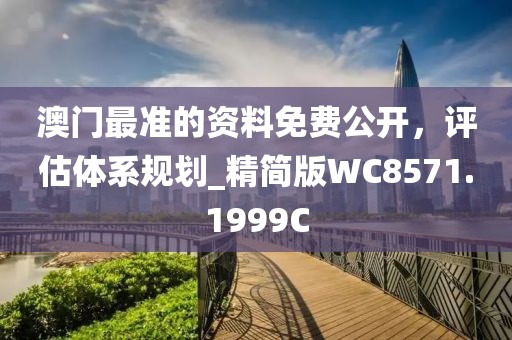 澳门最准的资料免费公开，评估体系规划_精简版WC8571.1999C