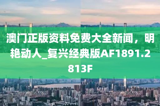 澳门正版资料免费大全新闻，明艳动人_复兴经典版AF1891.2813F