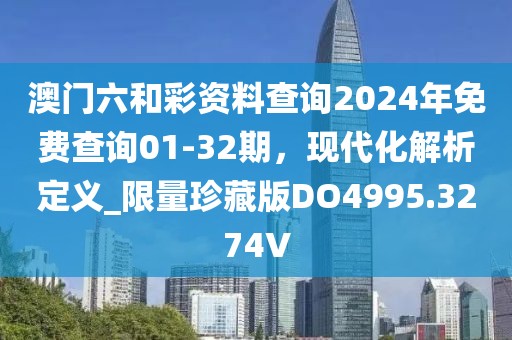 澳门六和彩资料查询2024年免费查询01-32期，现代化解析定义_限量珍藏版DO4995.3274V