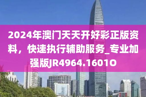 2024年澳门天天开好彩正版资料，快速执行辅助服务_专业加强版JR4964.1601O