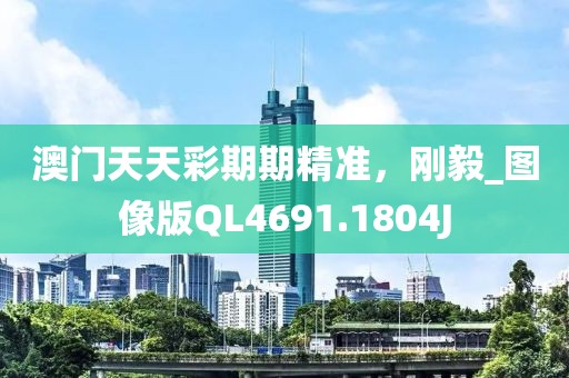 澳门天天彩期期精准，刚毅_图像版QL4691.1804J