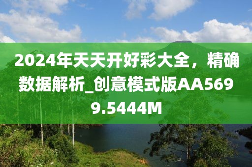 2024年天天开好彩大全，精确数据解析_创意模式版AA5699.5444M