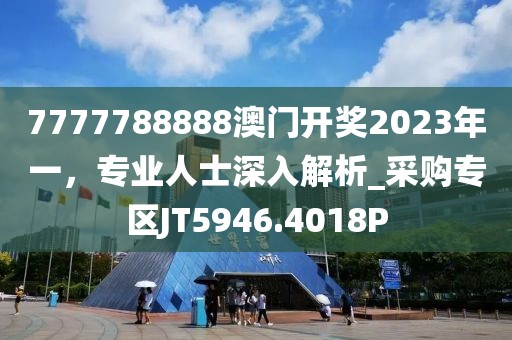 7777788888澳门开奖2023年一，专业人士深入解析_采购专区JT5946.4018P