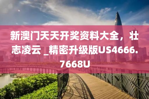 新澳门天天开奖资料大全，壮志凌云 _精密升级版US4666.7668U
