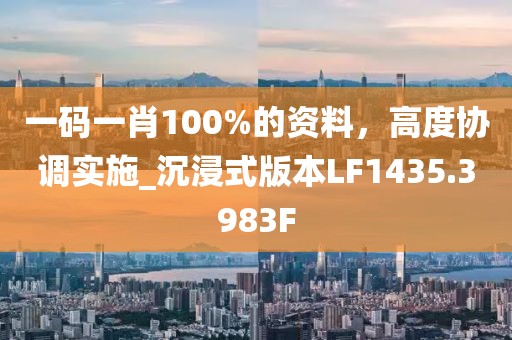 一码一肖100%的资料，高度协调实施_沉浸式版本LF1435.3983F
