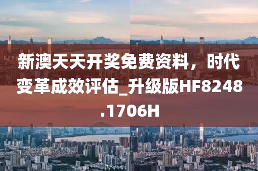 新澳天天开奖免费资料，时代变革成效评估_升级版HF8248.1706H