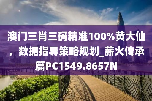 澳门三肖三码精准100%黄大仙，数据指导策略规划_薪火传承篇PC1549.8657N