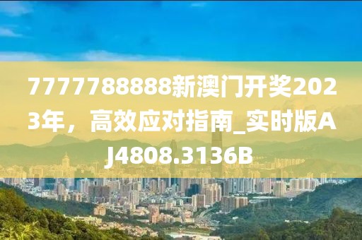 7777788888新澳门开奖2023年，高效应对指南_实时版AJ4808.3136B
