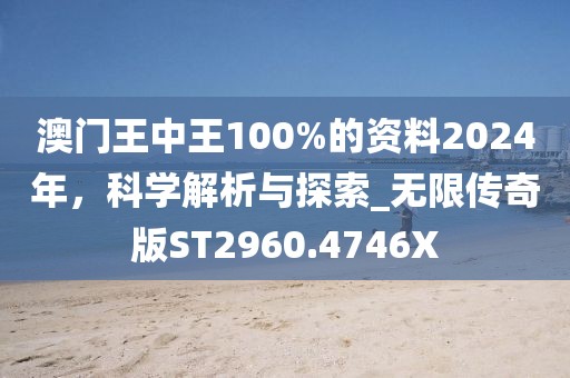 澳门王中王100%的资料2024年，科学解析与探索_无限传奇版ST2960.4746X