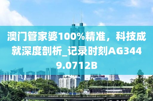 澳门管家婆100%精准，科技成就深度剖析_记录时刻AG3449.0712B
