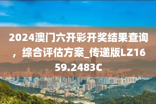 2024澳门六开彩开奖结果查询，综合评估方案_传递版LZ1659.2483C
