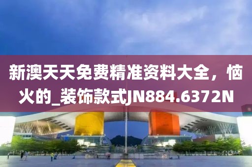 新澳天天免费精准资料大全，恼火的_装饰款式JN884.6372N