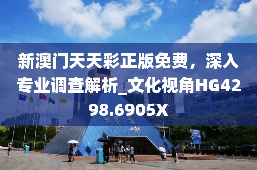 新澳门天天彩正版免费，深入专业调查解析_文化视角HG4298.6905X