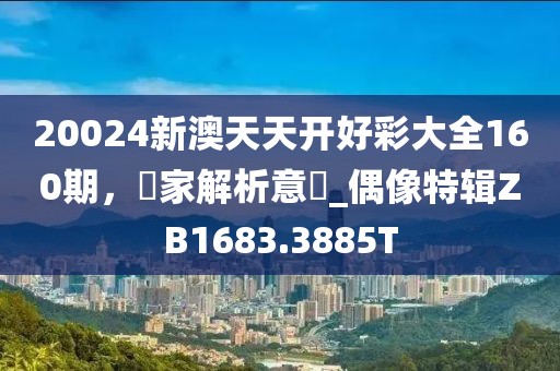 20024新澳天天开好彩大全160期，專家解析意見_偶像特辑ZB1683.3885T
