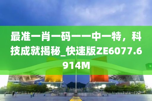 最准一肖一码一一中一特，科技成就揭秘_快速版ZE6077.6914M