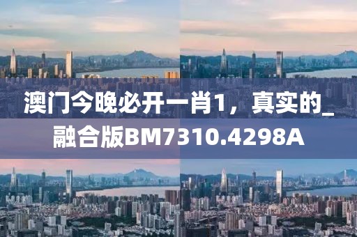 澳门今晚必开一肖1，真实的_融合版BM7310.4298A