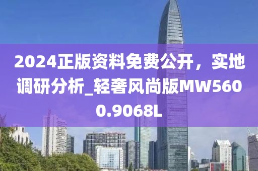 2024正版资料免费公开，实地调研分析_轻奢风尚版MW5600.9068L