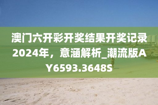 澳门六开彩开奖结果开奖记录2024年，意涵解析_潮流版AY6593.3648S