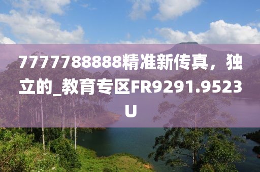 7777788888精准新传真，独立的_教育专区FR9291.9523U