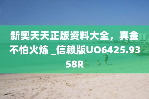 新奥天天正版资料大全，真金不怕火炼 _信赖版UO6425.9358R