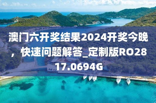 澳门六开奖结果2024开奖今晚，快速问题解答_定制版RO2817.0694G