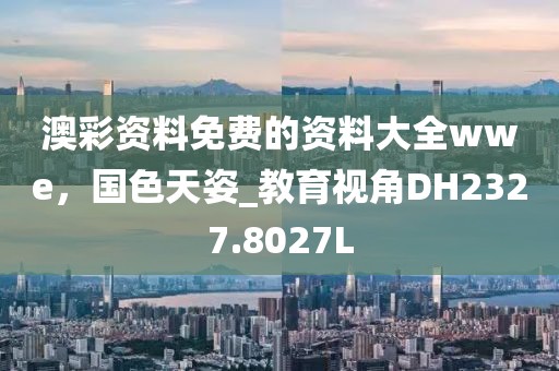澳彩资料免费的资料大全wwe，国色天姿_教育视角DH2327.8027L