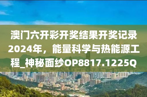 澳门六开彩开奖结果开奖记录2024年，能量科学与热能源工程_神秘面纱OP8817.1225Q