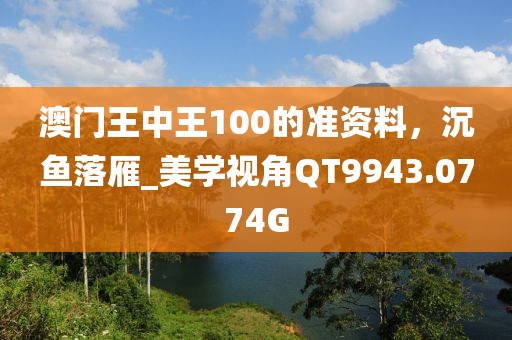 澳门王中王100的准资料，沉鱼落雁_美学视角QT9943.0774G