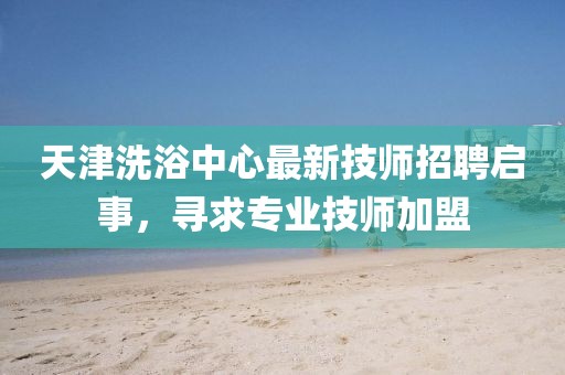 天津洗浴中心最新技师招聘启事，寻求专业技师加盟