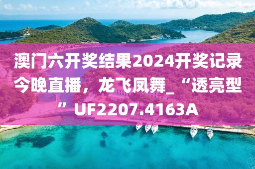 澳门六开奖结果2024开奖记录今晚直播，龙飞凤舞_“透亮型”UF2207.4163A