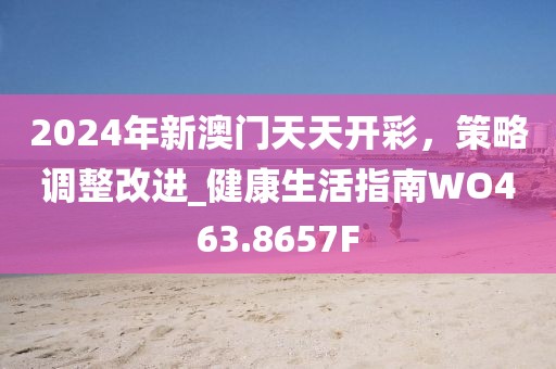 2024年新澳门天天开彩，策略调整改进_健康生活指南WO463.8657F
