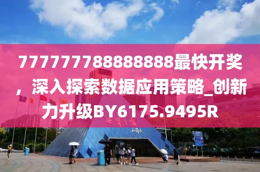777777788888888最快开奖，深入探索数据应用策略_创新力升级BY6175.9495R